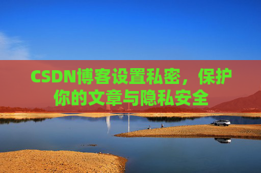 CSDN博客设置私密，保护你的文章与隐私安全